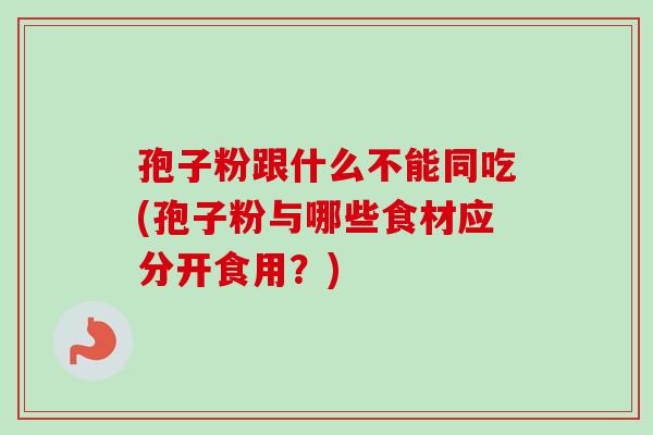 孢子粉跟什么不能同吃(孢子粉与哪些食材应分开食用？)