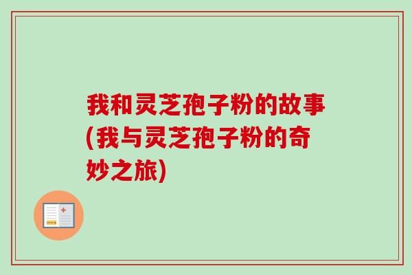 我和灵芝孢子粉的故事(我与灵芝孢子粉的奇妙之旅)