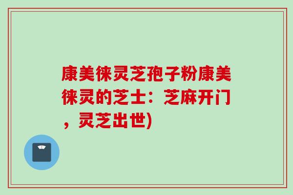 康美徕灵芝孢子粉康美徕灵的芝士：芝麻开门，灵芝出世)