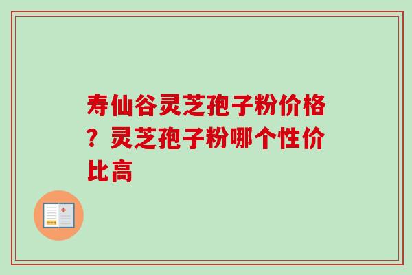 寿仙谷灵芝孢子粉价格？灵芝孢子粉哪个性价比高