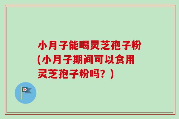 小月子能喝灵芝孢子粉(小月子期间可以食用灵芝孢子粉吗?) 小月子能喝灵芝孢子粉(小月子期间可以食用灵芝孢子粉吗?)