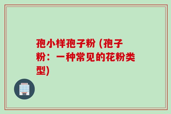 孢小样孢子粉 (孢子粉：一种常见的花粉类型)