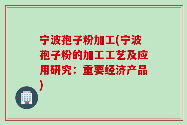 宁波孢子粉加工(宁波孢子粉的加工工艺及应用研究：重要经济产品)