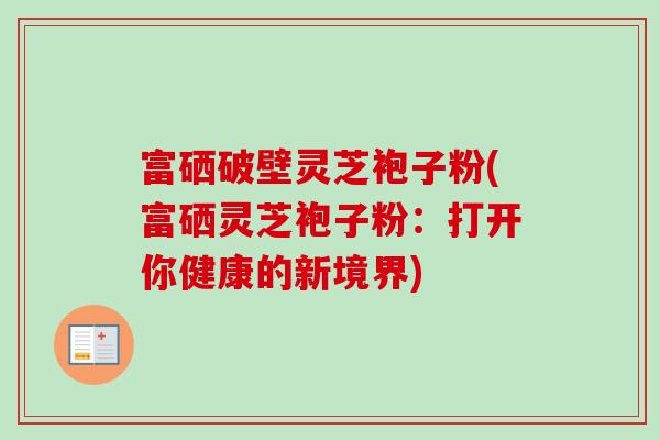 富硒破壁灵芝袍子粉(富硒灵芝袍子粉：打开你健康的新境界)
