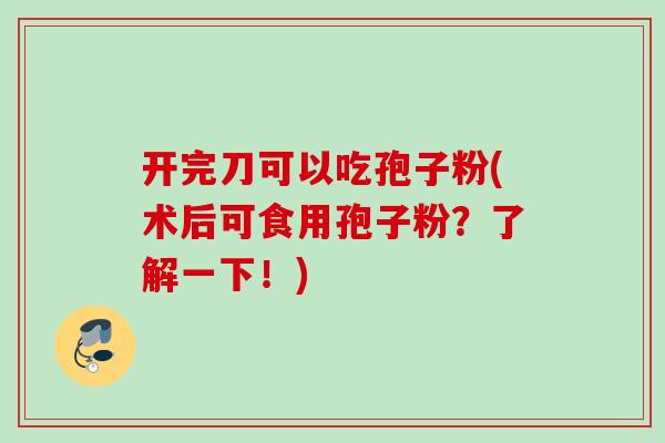 开完刀可以吃孢子粉(术后可食用孢子粉？了解一下！)