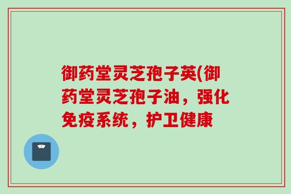 御药堂灵芝孢子英(御药堂灵芝孢子油,强化免疫系统,护卫健康 御药堂灵芝孢子英(御药堂灵芝孢子油,强化免疫系统,护卫健康