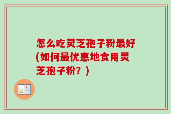 怎么吃灵芝孢子粉最好(如何最优惠地食用灵芝孢子粉？)
