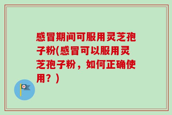 感冒期间可服用灵芝孢子粉(感冒可以服用灵芝孢子粉，如何正确使用？)