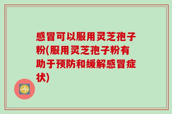 感冒可以服用灵芝孢子粉(服用灵芝孢子粉有助于预防和缓解感冒症状)