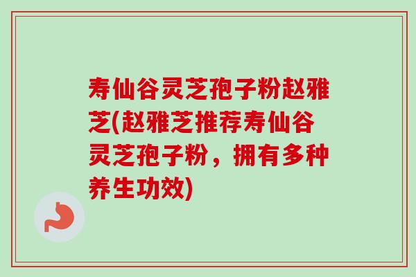 寿仙谷灵芝孢子粉赵雅芝(赵雅芝推荐寿仙谷灵芝孢子粉，拥有多种养生功效)