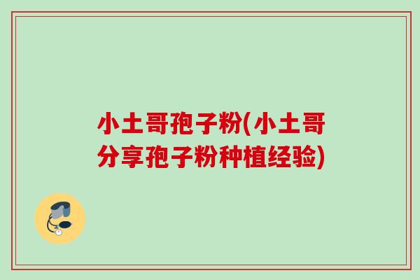 小土哥孢子粉(小土哥分享孢子粉种植经验)
