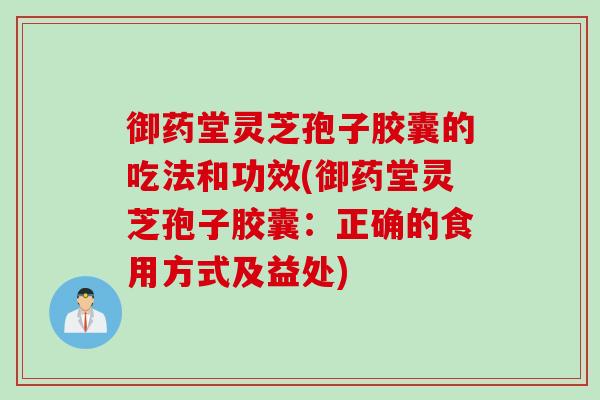 御药堂灵芝孢子胶囊的吃法和功效(御药堂灵芝孢子胶囊：正确的食用方式及益处)