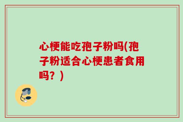 心梗能吃孢子粉吗(孢子粉适合心梗患者食用吗？)