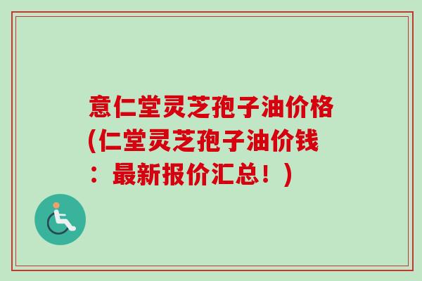 意仁堂灵芝孢子油价格(仁堂灵芝孢子油价钱：最新报价汇总！)