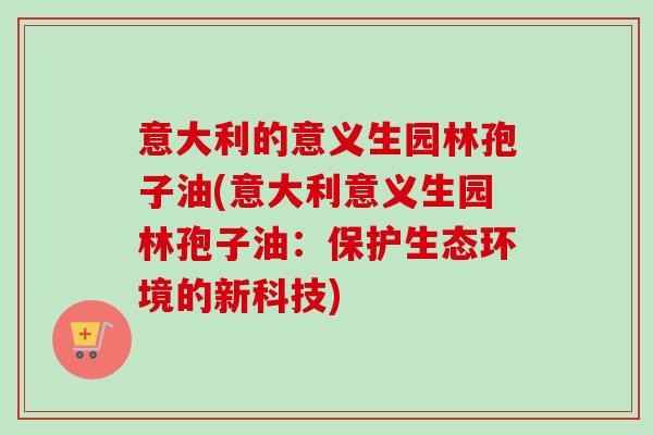意大利的意义生园林孢子油(意大利意义生园林孢子油：保护生态环境的新科技)
