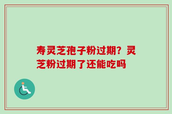 寿灵芝孢子粉过期？灵芝粉过期了还能吃吗