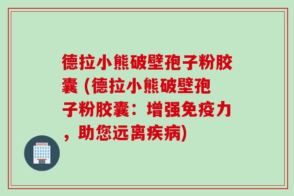 德拉小熊破壁孢子粉胶囊 (德拉小熊破壁孢子粉胶囊：增强免疫力，助您远离疾病)