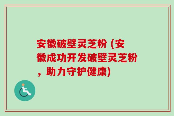 安徽破壁灵芝粉 (安徽成功开发破壁灵芝粉，助力守护健康)