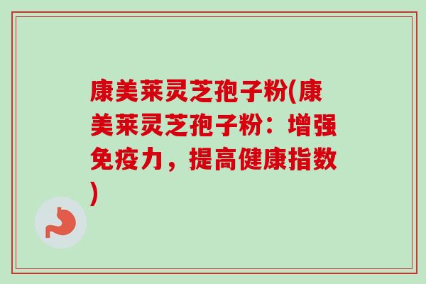 康美莱灵芝孢子粉(康美莱灵芝孢子粉：增强免疫力，提高健康指数)