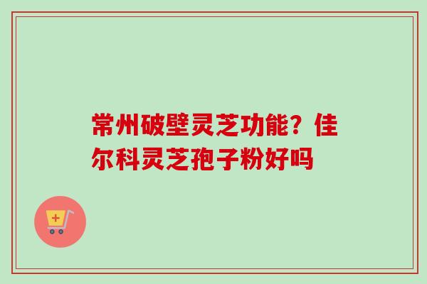 常州破壁灵芝功能？佳尔科灵芝孢子粉好吗