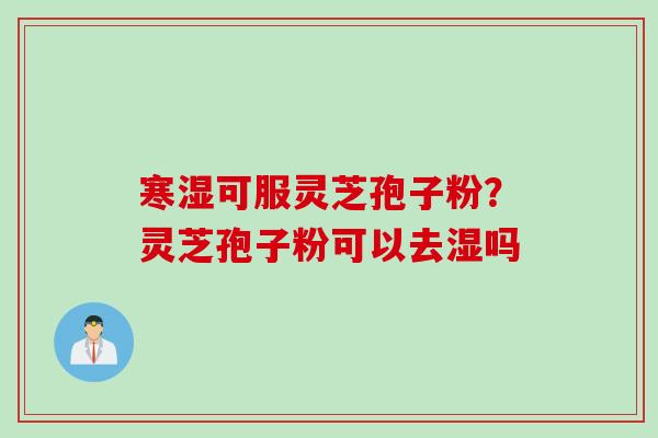 寒湿可服灵芝孢子粉？灵芝孢子粉可以去湿吗