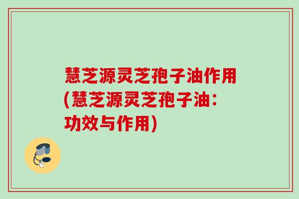 慧芝源灵芝孢子油作用(慧芝源灵芝孢子油：功效与作用)