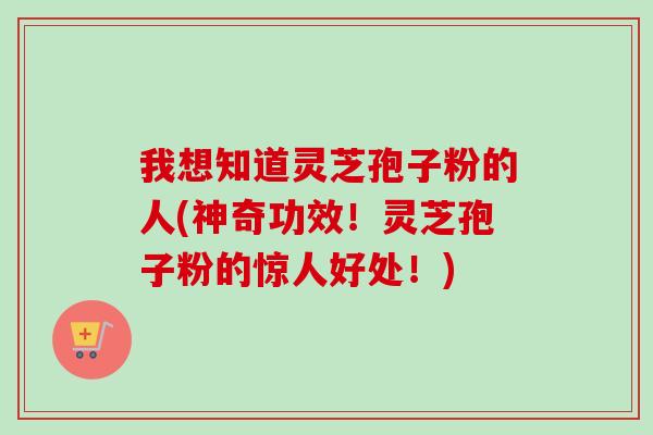 我想知道灵芝孢子粉的人(神奇功效！灵芝孢子粉的惊人好处！)