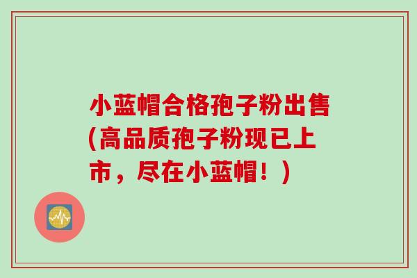 小蓝帽合格孢子粉出售(高品质孢子粉现已上市，尽在小蓝帽！)
