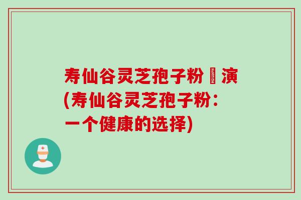 寿仙谷灵芝孢子粉導演(寿仙谷灵芝孢子粉：一个健康的选择)