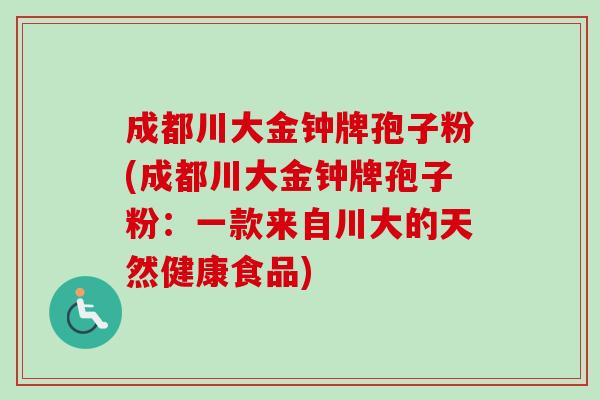 成都川大金钟牌孢子粉(成都川大金钟牌孢子粉：一款来自川大的天然健康食品)