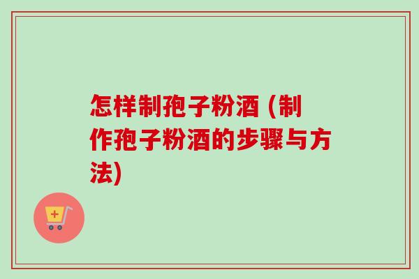 怎样制孢子粉酒 (制作孢子粉酒的步骤与方法)