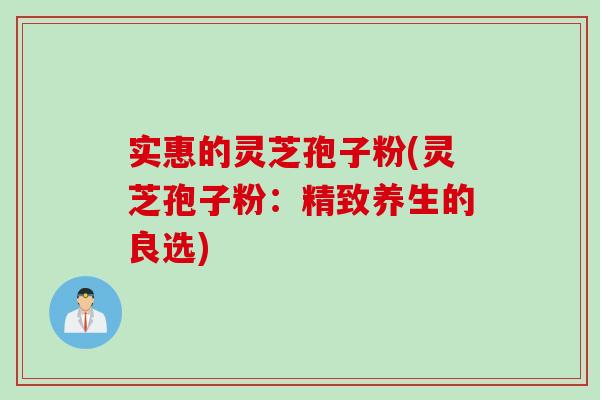 实惠的灵芝孢子粉(灵芝孢子粉：精致养生的良选)