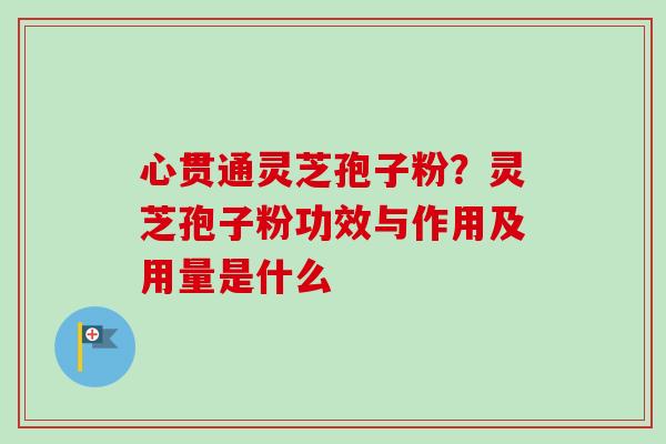 心贯通灵芝孢子粉？灵芝孢子粉功效与作用及用量是什么