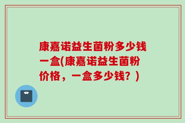 康嘉诺益生菌粉多少钱一盒(康嘉诺益生菌粉价格，一盒多少钱？)