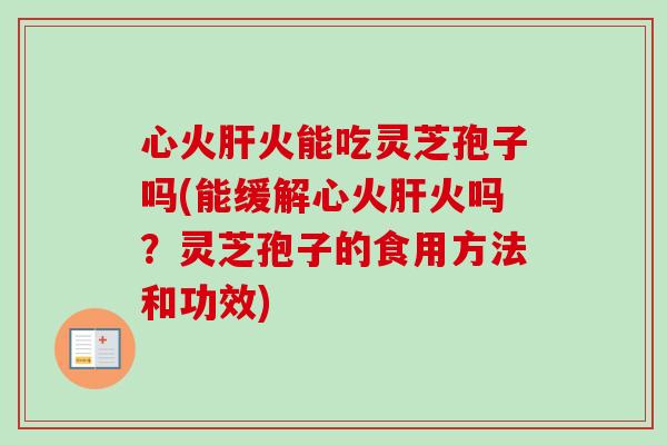 心火肝火能吃灵芝孢子吗(能缓解心火肝火吗？灵芝孢子的食用方法和功效)