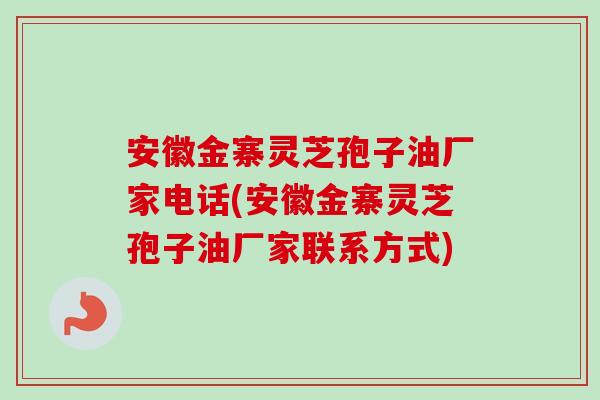 安徽金寨灵芝孢子油厂家电话(安徽金寨灵芝孢子油厂家联系方式)