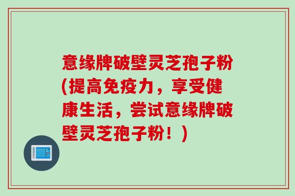 意缘牌破壁灵芝孢子粉(提高免疫力，享受健康生活，尝试意缘牌破壁灵芝孢子粉！)