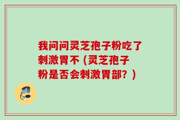 我问问灵芝孢子粉吃了刺激胃不 (灵芝孢子粉是否会刺激胃部？)