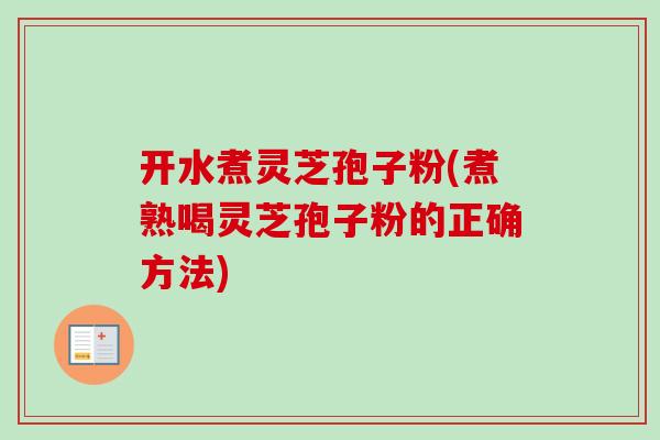 开水煮灵芝孢子粉(煮熟喝灵芝孢子粉的正确方法)
