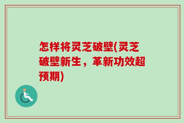 怎样将灵芝破壁(灵芝破壁新生，革新功效超预期)