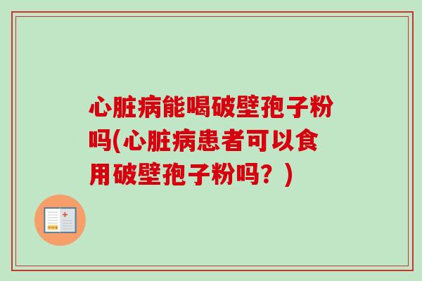 心脏病能喝破壁孢子粉吗(心脏病患者可以食用破壁孢子粉吗？)