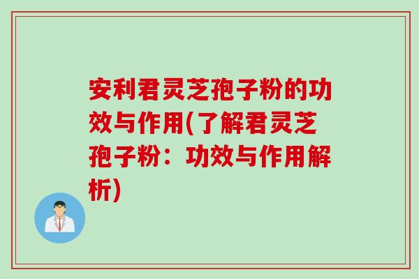 安利君灵芝孢子粉的功效与作用(了解君灵芝孢子粉：功效与作用解析)