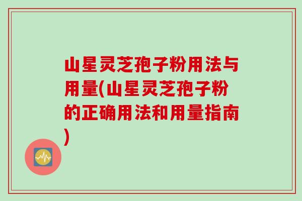 山星灵芝孢子粉用法与用量(山星灵芝孢子粉的正确用法和用量指南)