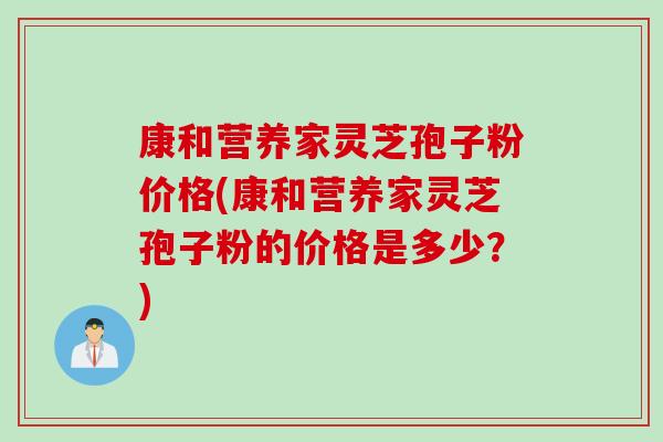 康和营养家灵芝孢子粉价格(康和营养家灵芝孢子粉的价格是多少？)