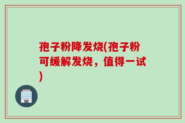 孢子粉降发烧(孢子粉可缓解发烧，值得一试)