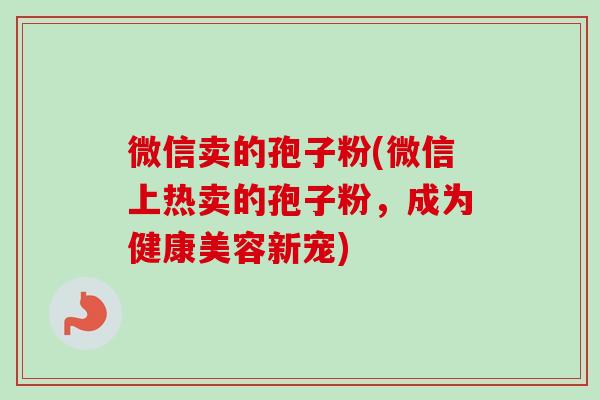 微信卖的孢子粉(微信上热卖的孢子粉，成为健康美容新宠)