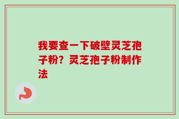 我要查一下破壁灵芝孢子粉？灵芝孢子粉制作法
