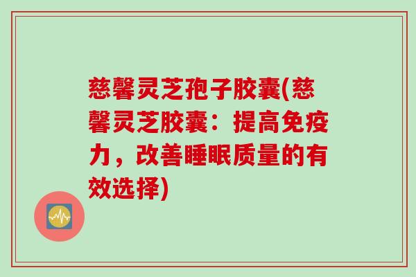 慈馨灵芝孢子胶囊(慈馨灵芝胶囊：提高免疫力，改善睡眠质量的有效选择)