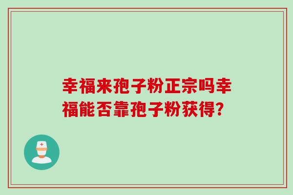 幸福来孢子粉正宗吗幸福能否靠孢子粉获得？
