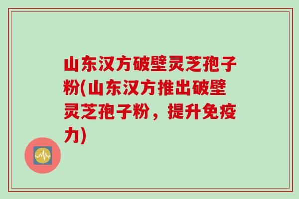 山东汉方破壁灵芝孢子粉(山东汉方推出破壁灵芝孢子粉,提升免疫力) 山东汉方破壁灵芝孢子粉(山东汉方推出破壁灵芝孢子粉,提升免疫力)